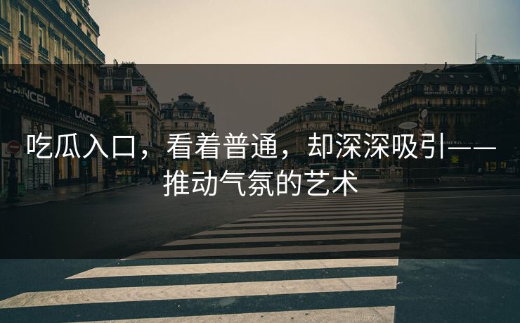 吃瓜入口，看着普通，却深深吸引——推动气氛的艺术