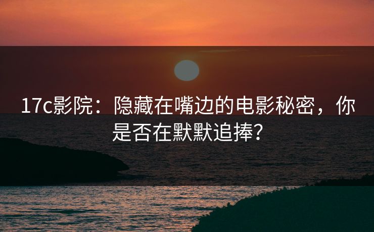 17c影院：隐藏在嘴边的电影秘密，你是否在默默追捧？