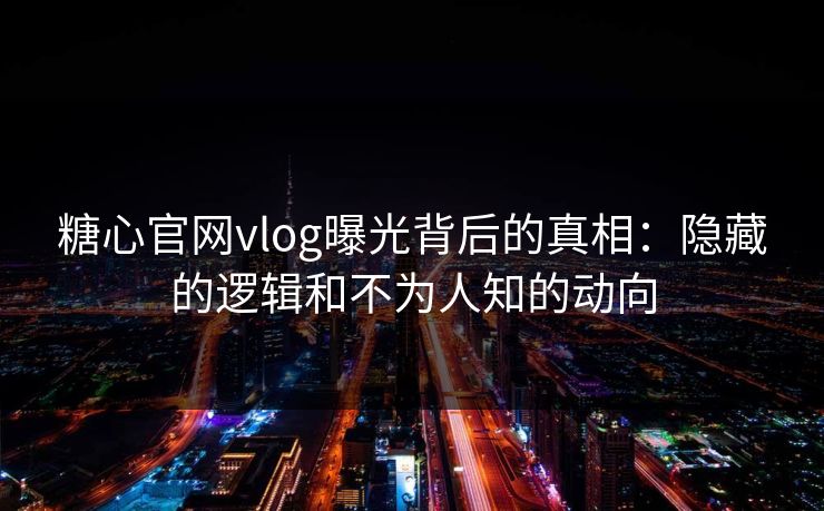 糖心官网vlog曝光背后的真相：隐藏的逻辑和不为人知的动向