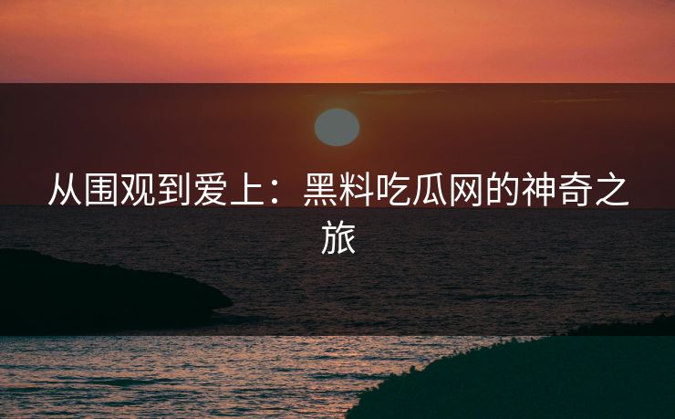 从围观到爱上：黑料吃瓜网的神奇之旅