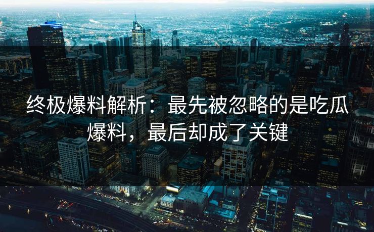 终极爆料解析：最先被忽略的是吃瓜爆料，最后却成了关键