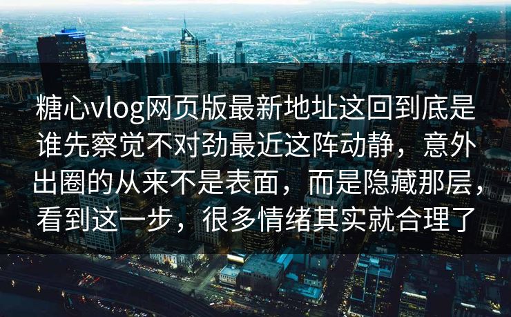 糖心vlog网页版最新地址这回到底是谁先察觉不对劲最近这阵动静，意外出圈的从来不是表面，而是隐藏那层，看到这一步，很多情绪其实就合理了