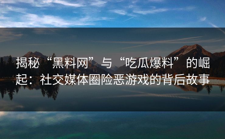 揭秘“黑料网”与“吃瓜爆料”的崛起：社交媒体圈险恶游戏的背后故事