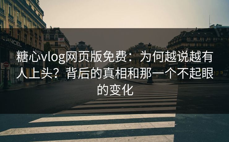 糖心vlog网页版免费：为何越说越有人上头？背后的真相和那一个不起眼的变化