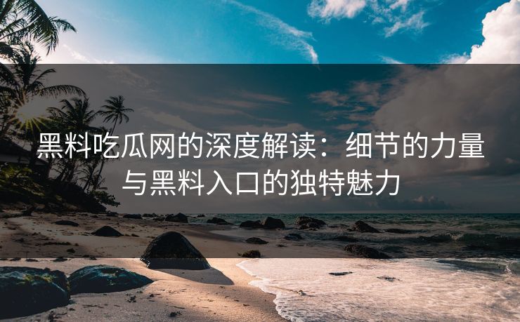 黑料吃瓜网的深度解读：细节的力量与黑料入口的独特魅力