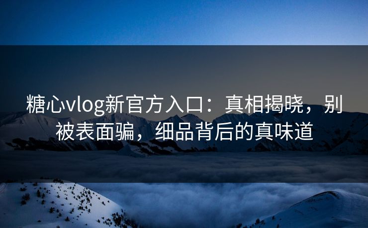 糖心vlog新官方入口：真相揭晓，别被表面骗，细品背后的真味道
