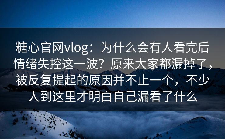 糖心官网vlog：为什么会有人看完后情绪失控这一波？原来大家都漏掉了，被反复提起的原因并不止一个，不少人到这里才明白自己漏看了什么