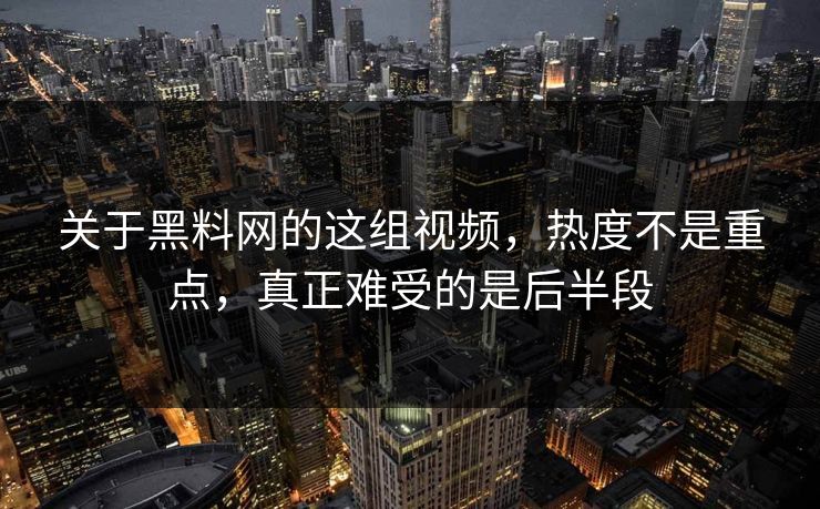 关于黑料网的这组视频，热度不是重点，真正难受的是后半段