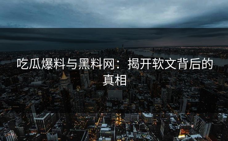 吃瓜爆料与黑料网：揭开软文背后的真相