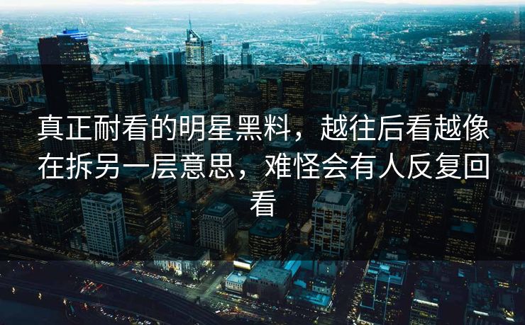 真正耐看的明星黑料，越往后看越像在拆另一层意思，难怪会有人反复回看