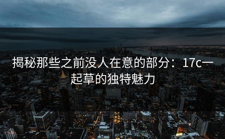 揭秘那些之前没人在意的部分：17c一起草的独特魅力