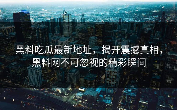 黑料吃瓜最新地址，揭开震撼真相，黑料网不可忽视的精彩瞬间