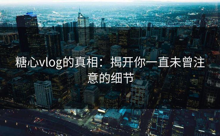 糖心vlog的真相：揭开你一直未曾注意的细节