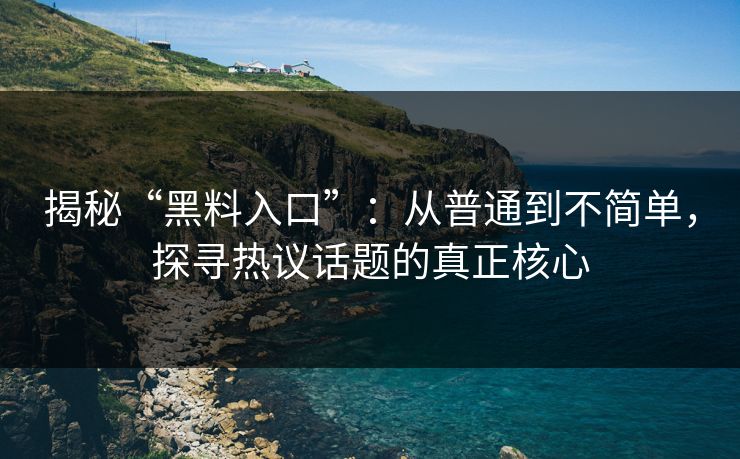 揭秘“黑料入口”：从普通到不简单，探寻热议话题的真正核心
