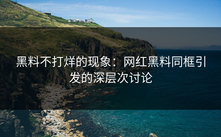 黑料不打烊的现象：网红黑料同框引发的深层次讨论