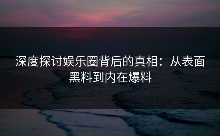 深度探讨娱乐圈背后的真相：从表面黑料到内在爆料