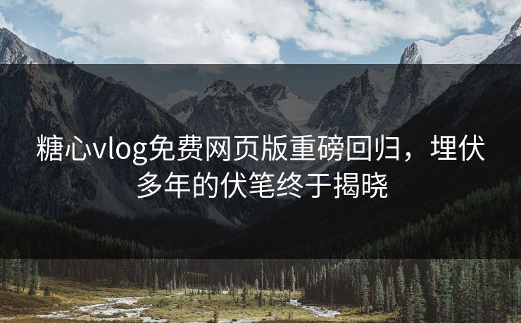 糖心vlog免费网页版重磅回归，埋伏多年的伏笔终于揭晓
