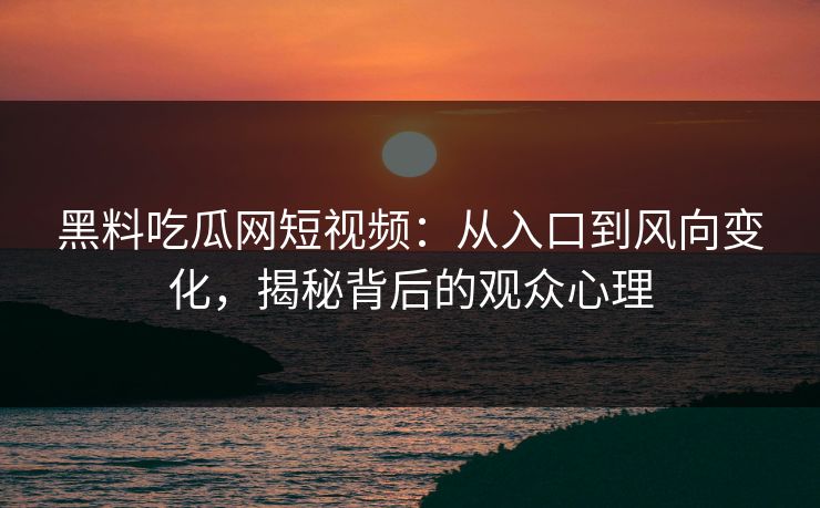 黑料吃瓜网短视频：从入口到风向变化，揭秘背后的观众心理
