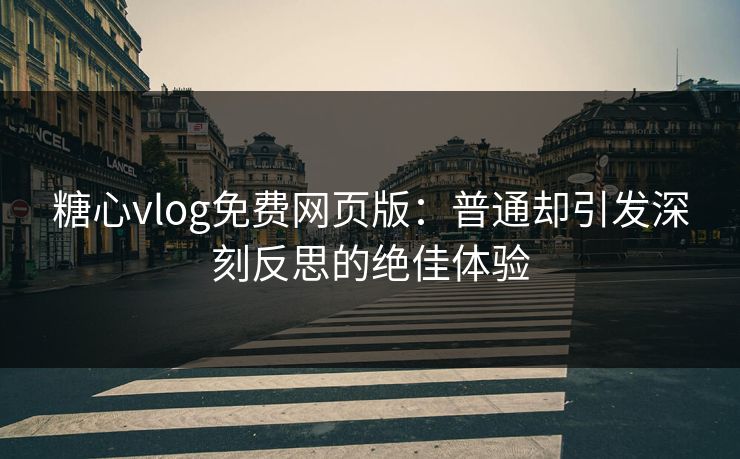糖心vlog免费网页版：普通却引发深刻反思的绝佳体验