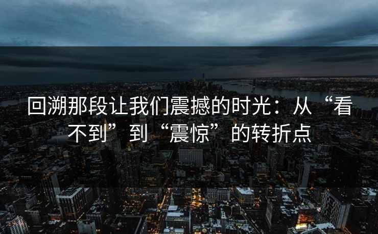 回溯那段让我们震撼的时光：从“看不到”到“震惊”的转折点