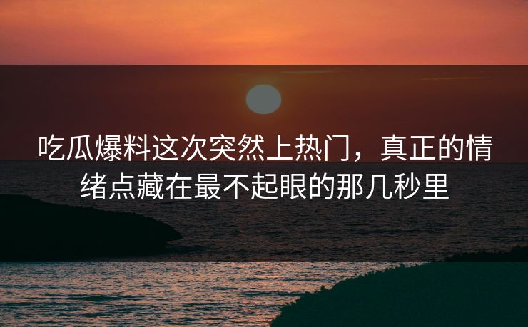 吃瓜爆料这次突然上热门，真正的情绪点藏在最不起眼的那几秒里