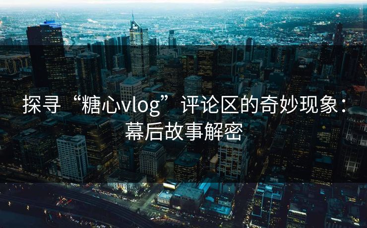 探寻“糖心vlog”评论区的奇妙现象：幕后故事解密