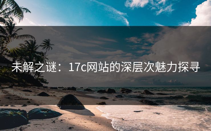 未解之谜：17c网站的深层次魅力探寻