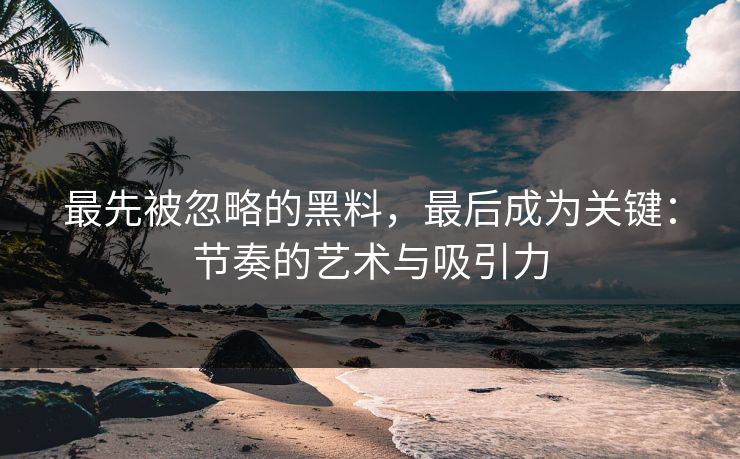 最先被忽略的黑料，最后成为关键：节奏的艺术与吸引力