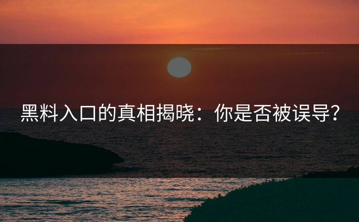 黑料入口的真相揭晓：你是否被误导？