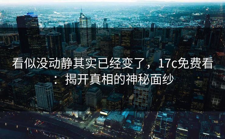 看似没动静其实已经变了，17c免费看：揭开真相的神秘面纱