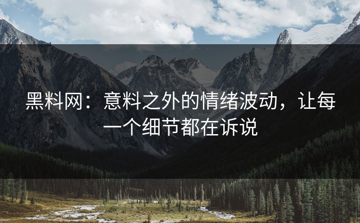 黑料网：意料之外的情绪波动，让每一个细节都在诉说