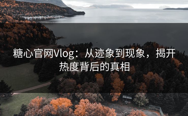 糖心官网Vlog：从迹象到现象，揭开热度背后的真相