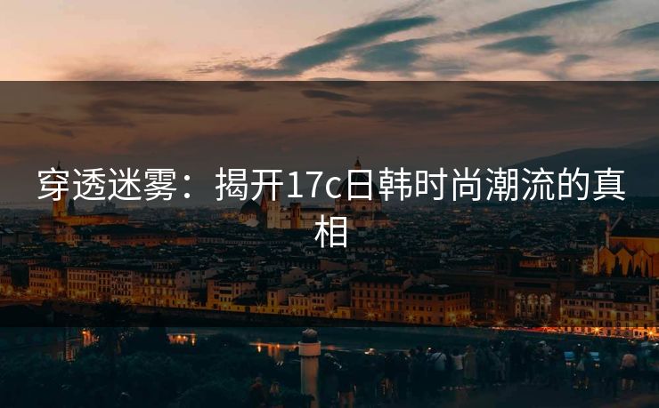 穿透迷雾：揭开17c日韩时尚潮流的真相