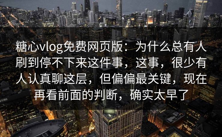 糖心vlog免费网页版：为什么总有人刷到停不下来这件事，这事，很少有人认真聊这层，但偏偏最关键，现在再看前面的判断，确实太早了