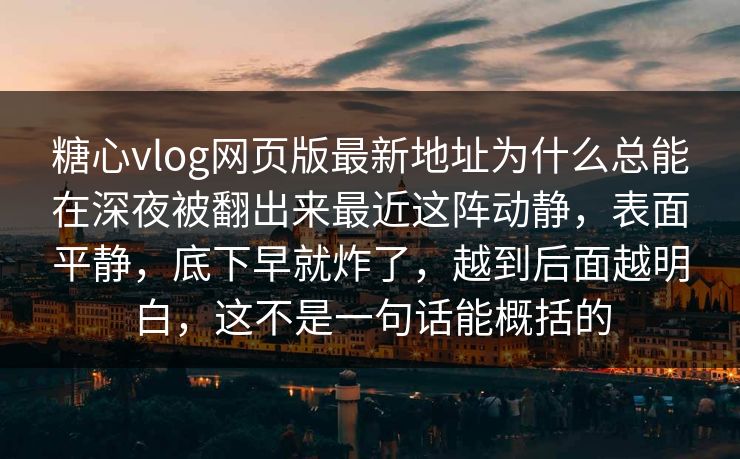 糖心vlog网页版最新地址为什么总能在深夜被翻出来最近这阵动静，表面平静，底下早就炸了，越到后面越明白，这不是一句话能概括的