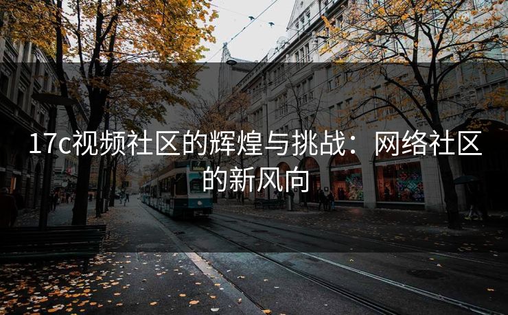 17c视频社区的辉煌与挑战：网络社区的新风向