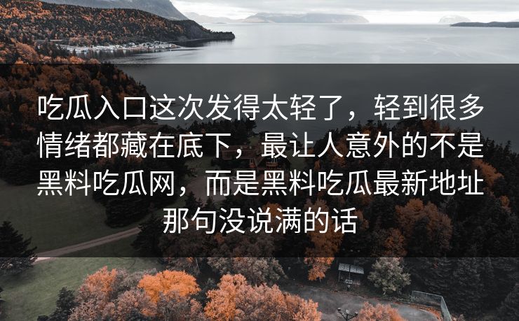 吃瓜入口这次发得太轻了，轻到很多情绪都藏在底下，最让人意外的不是黑料吃瓜网，而是黑料吃瓜最新地址那句没说满的话