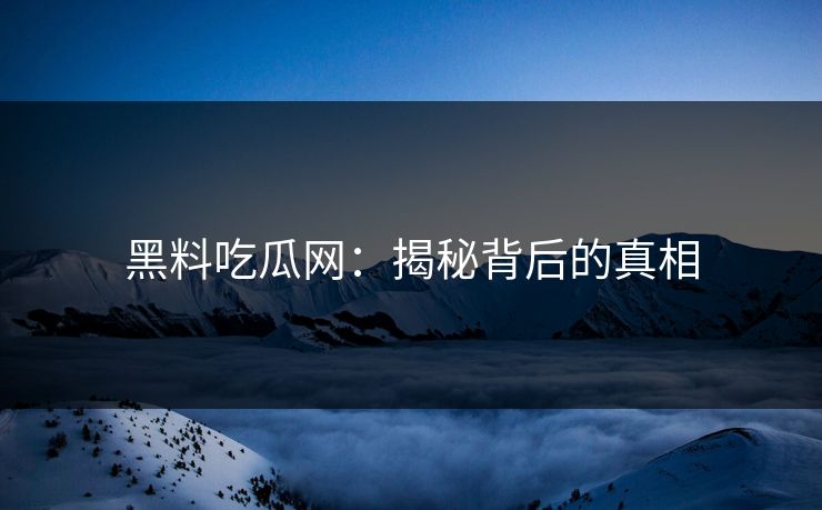 黑料吃瓜网：揭秘背后的真相
