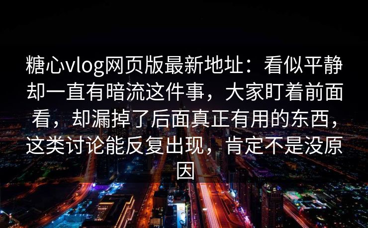 糖心vlog网页版最新地址：看似平静却一直有暗流这件事，大家盯着前面看，却漏掉了后面真正有用的东西，这类讨论能反复出现，肯定不是没原因