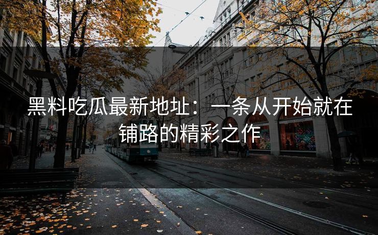 黑料吃瓜最新地址：一条从开始就在铺路的精彩之作